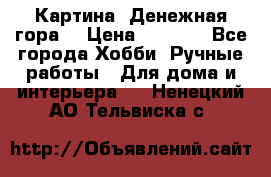 Картина “Денежная гора“ › Цена ­ 4 000 - Все города Хобби. Ручные работы » Для дома и интерьера   . Ненецкий АО,Тельвиска с.